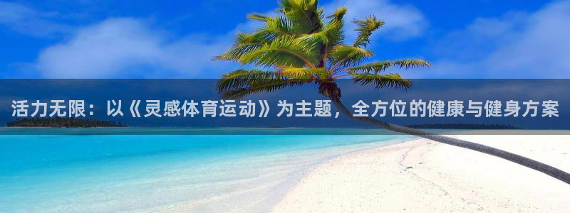 米兰体育官方正版app神州：活力无限：以《灵感体育运
